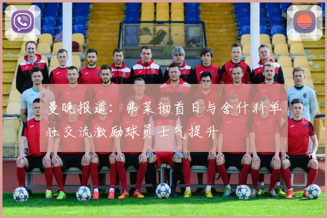 曼晚报道：弗莱彻首日与舍什科单独交流激励球员士气提升