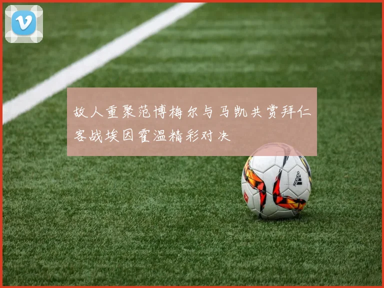 故人重聚范博梅尔与马凯共赏拜仁客战埃因霍温精彩对决