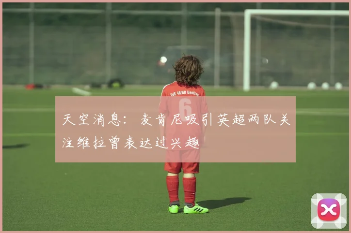 天空消息：麦肯尼吸引英超两队关注维拉曾表达过兴趣