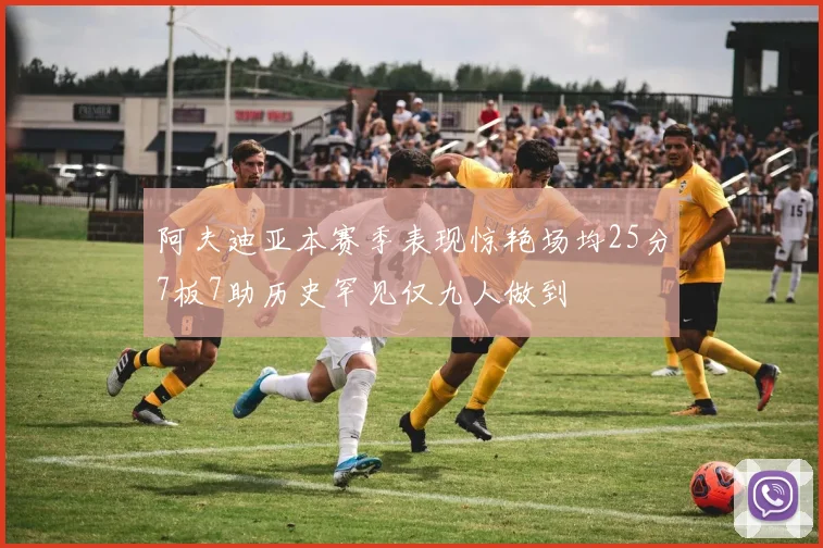 阿夫迪亚本赛季表现惊艳场均25分7板7助历史罕见仅九人做到