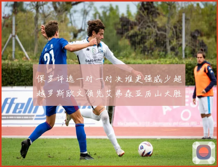 保罗评选一对一对决谁更强威少超越罗斯欧文领先艾弗森亚历山大胜东契奇