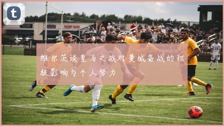 维尔茨谈皇马之战对曼城备战的积极影响与个人努力