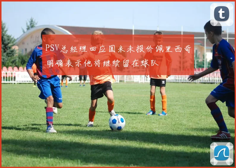 PSV总经理回应国米未报价佩里西奇明确表示他将继续留在球队
