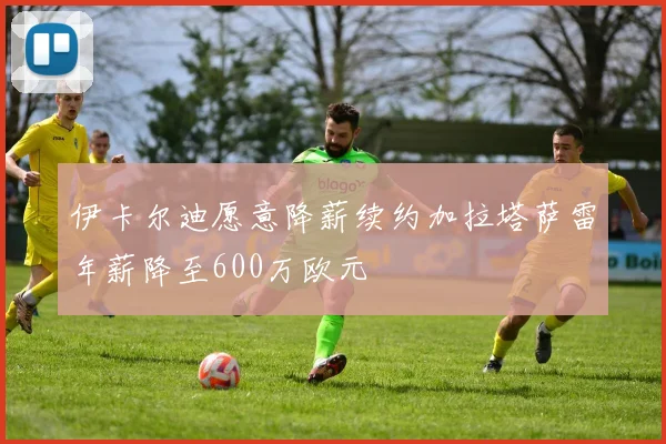 伊卡尔迪愿意降薪续约加拉塔萨雷年薪降至600万欧元