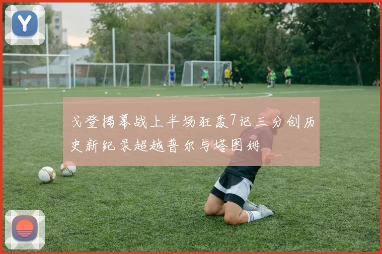 戈登揭幕战上半场狂轰7记三分创历史新纪录超越普尔与塔图姆
