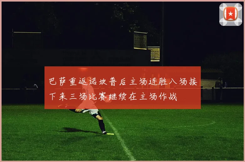巴萨重返诺坎普后主场连胜八场接下来三场比赛继续在主场作战