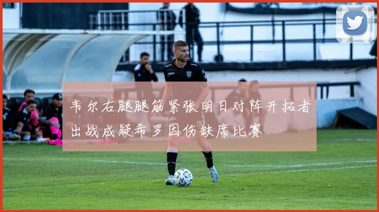 韦尔右腿腿筋紧张明日对阵开拓者出战成疑希罗因伤缺席比赛
