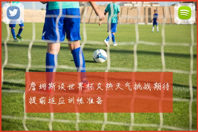 詹姆斯谈世界杯炎热天气挑战期待提前适应训练准备