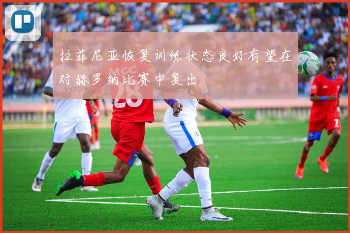 拉菲尼亚恢复训练状态良好有望在对赫罗纳比赛中复出