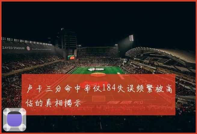 卢卡三分命中率仅184失误频繁被高估的真相揭示