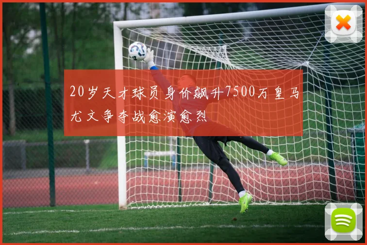 20岁天才球员身价飙升7500万皇马尤文争夺战愈演愈烈