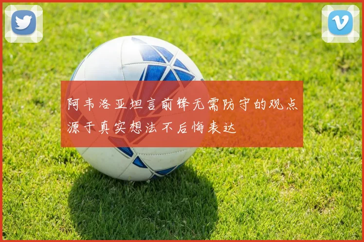 阿韦洛亚坦言前锋无需防守的观点源于真实想法不后悔表达