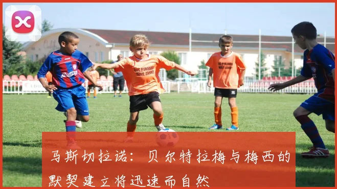 马斯切拉诺：贝尔特拉梅与梅西的默契建立将迅速而自然