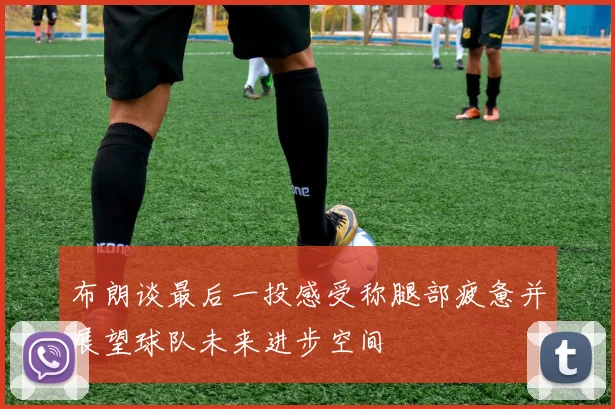 布朗谈最后一投感受称腿部疲惫并展望球队未来进步空间