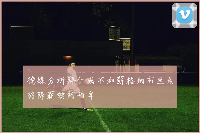 德媒分析拜仁或不加薪格纳布里或将降薪续约两年