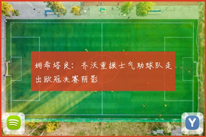 姆希塔良：齐沃重振士气助球队走出欧冠决赛阴影