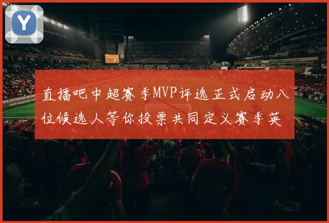 直播吧中超赛季MVP评选正式启动八位候选人等你投票共同定义赛季英雄