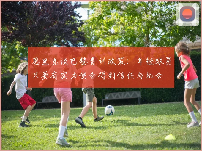 恩里克谈巴黎青训政策：年轻球员只要有实力便会得到信任与机会