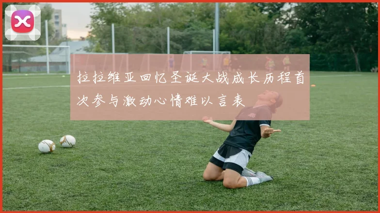 拉拉维亚回忆圣诞大战成长历程首次参与激动心情难以言表